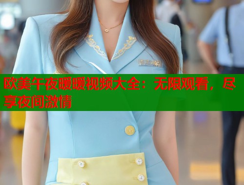 欧美午夜暖暖视频大全:无限观看,尽享夜间激情 第1张 欧美午夜暖暖视频大全:无限观看,尽享夜间激情 第1张