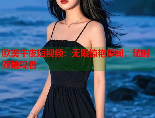 欧美午夜短视频:无限惊艳瞬间,随时随地观看 第1张 欧美午夜短视频:无限惊艳瞬间,随时随地观看 第1张