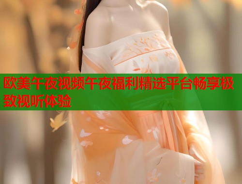 欧美午夜视频午夜福利精选平台畅享极致视听体验 第1张 欧美午夜视频午夜福利精选平台畅享极致视听体验 第1张