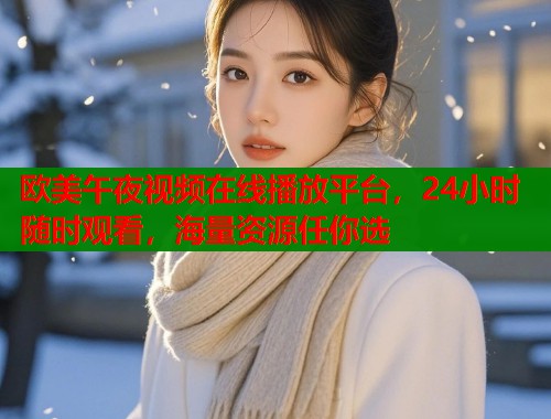 欧美午夜视频在线播放平台,24小时随时观看,海量资源任你选 第1张 欧美午夜视频在线播放平台,24小时随时观看,海量资源任你选 第1张