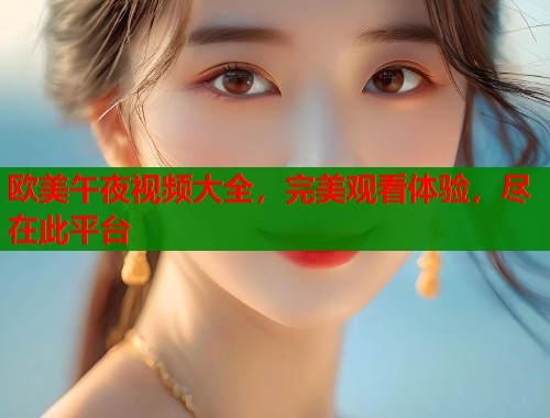 欧美午夜视频大全,完美观看体验,尽在此平台 第2张 欧美午夜视频大全,完美观看体验,尽在此平台 第2张