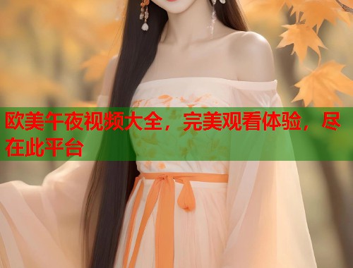 欧美午夜视频大全,完美观看体验,尽在此平台 第1张 欧美午夜视频大全,完美观看体验,尽在此平台 第1张