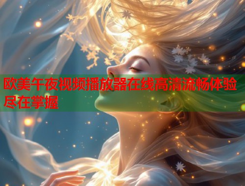 欧美午夜视频播放器在线高清流畅体验尽在掌握 第2张 欧美午夜视频播放器在线高清流畅体验尽在掌握 第2张