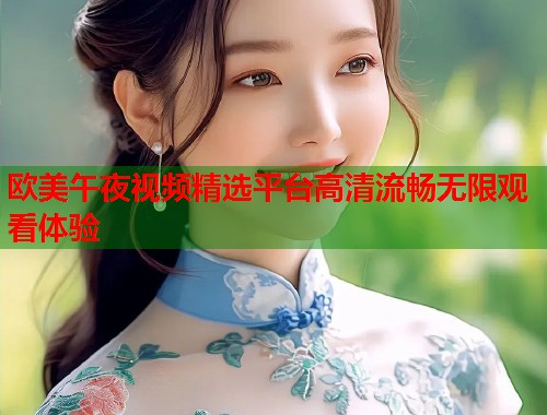 欧美午夜视频精选平台高清流畅无限观看体验 第1张 欧美午夜视频精选平台高清流畅无限观看体验 第1张