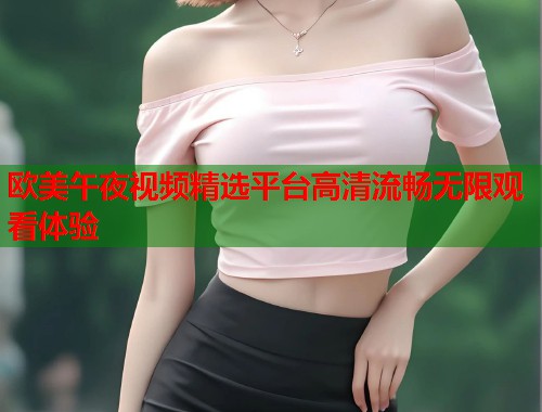 欧美午夜视频精选平台高清流畅无限观看体验 第2张 欧美午夜视频精选平台高清流畅无限观看体验 第2张