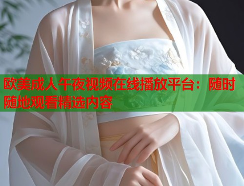 欧美成人午夜视频在线播放平台:随时随地观看精选内容 第1张 欧美成人午夜视频在线播放平台:随时随地观看精选内容 第1张