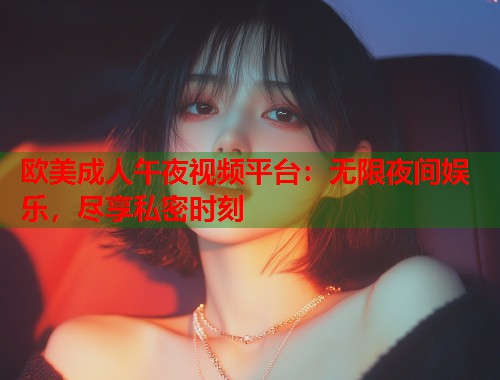 欧美成人午夜视频平台:无限夜间娱乐,尽享私密时刻 第2张 欧美成人午夜视频平台:无限夜间娱乐,尽享私密时刻 第2张