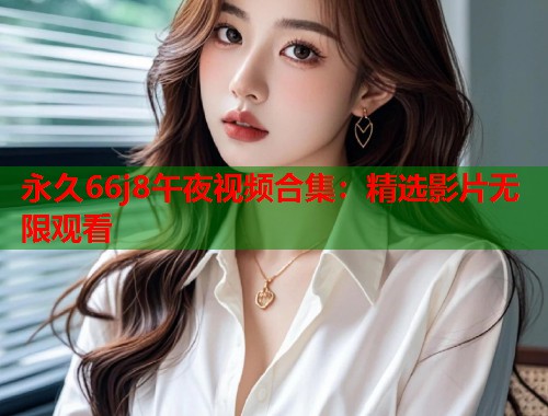 永久66j8午夜视频合集:精选影片无限观看 第1张 永久66j8午夜视频合集:精选影片无限观看 第1张