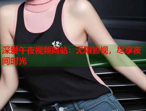 深爱午夜视频网站:无限影视,尽享夜间时光 第1张 深爱午夜视频网站:无限影视,尽享夜间时光 第1张