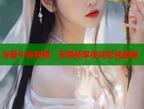 深爱午夜视频:无限畅享夜间影视盛宴 第1张 深爱午夜视频:无限畅享夜间影视盛宴 第1张