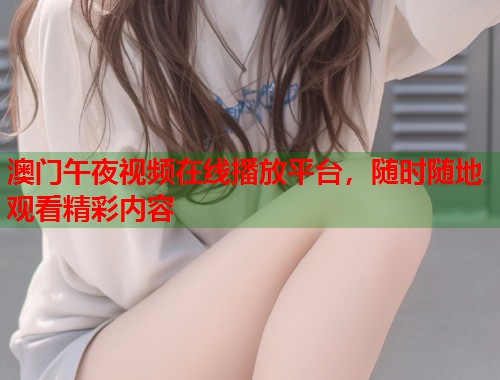 澳门午夜视频在线播放平台,随时随地观看精彩内容 第1张 澳门午夜视频在线播放平台,随时随地观看精彩内容 第1张