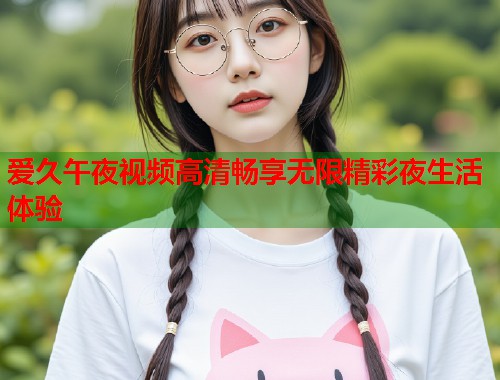 爱久午夜视频高清畅享无限精彩夜生活体验 第1张 爱久午夜视频高清畅享无限精彩夜生活体验 第1张