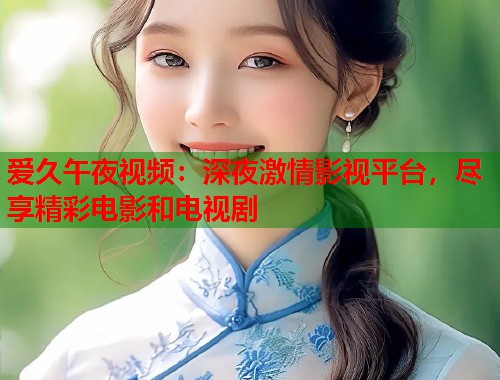 爱久午夜视频:深夜激情影视平台,尽享精彩电影和电视剧 第2张 爱久午夜视频:深夜激情影视平台,尽享精彩电影和电视剧 第2张