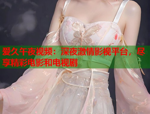 爱久午夜视频:深夜激情影视平台,尽享精彩电影和电视剧 第1张 爱久午夜视频:深夜激情影视平台,尽享精彩电影和电视剧 第1张