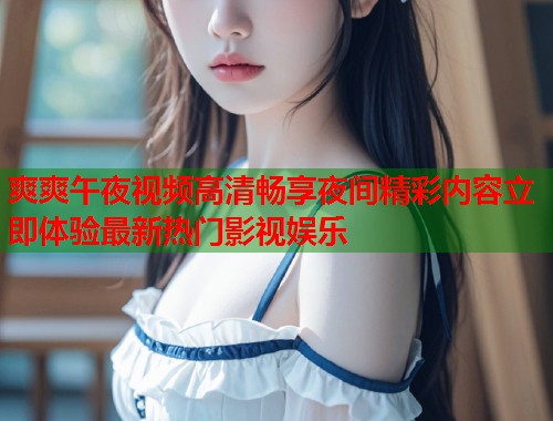 爽爽午夜视频高清畅享夜间精彩内容立即体验最新热门影视娱乐 第2张 爽爽午夜视频高清畅享夜间精彩内容立即体验最新热门影视娱乐 第2张