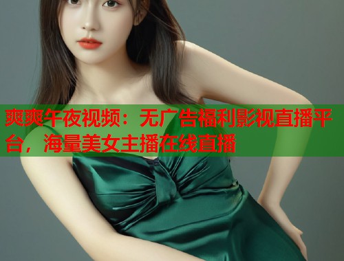 爽爽午夜视频:无广告福利影视直播平台,海量美女主播在线直播 第1张 爽爽午夜视频:无广告福利影视直播平台,海量美女主播在线直播 第1张